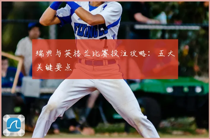 瑞典与英格兰比赛投注攻略：五大关键要点