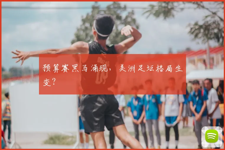 预算赛黑马涌现，美洲足坛格局生变？