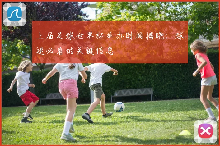 上届足球世界杯举办时间揭晓:球迷必看的关键信息
