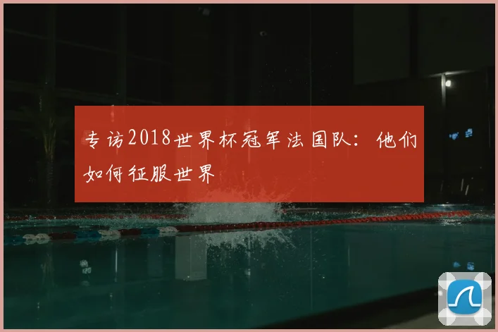 专访2018世界杯冠军法国队:他们如何征服世界