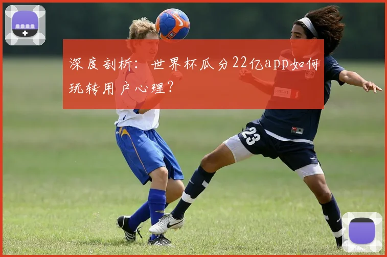 深度剖析：世界杯瓜分22亿app如何玩转用户心理？
