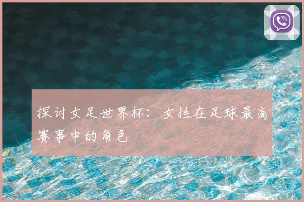 探讨女足世界杯:女性在足球最高赛事中的角色