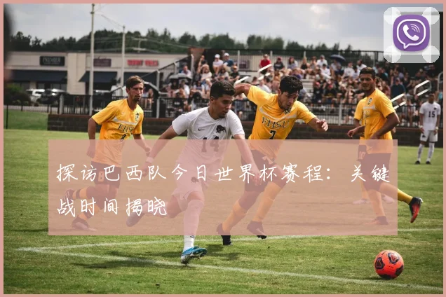 探访巴西队今日世界杯赛程:关键战时间揭晓