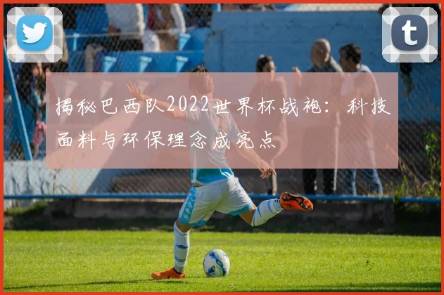 揭秘巴西队2022世界杯战袍:科技面料与环保理念成亮点