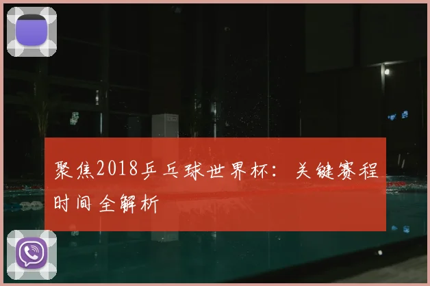 聚焦2018乒乓球世界杯：关键赛程时间全解析