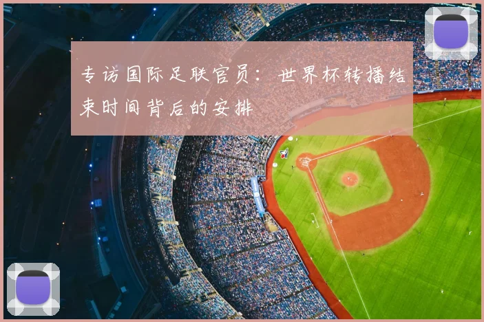 专访国际足联官员:世界杯转播结束时间背后的安排