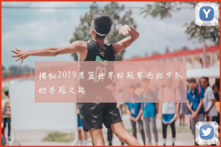 揭秘2019男篮世界杯冠军西班牙队的夺冠之路