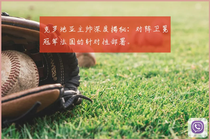 克罗地亚主帅深度揭秘：对阵卫冕冠军法国的针对性部署。