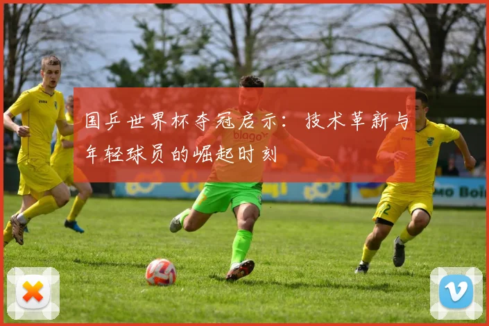 国乒世界杯夺冠启示:技术革新与年轻球员的崛起时刻