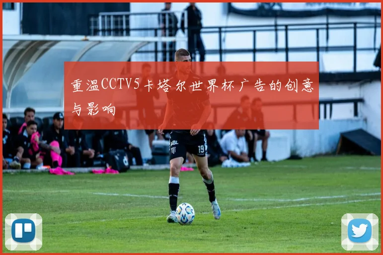 重温CCTV5卡塔尔世界杯广告的创意与影响