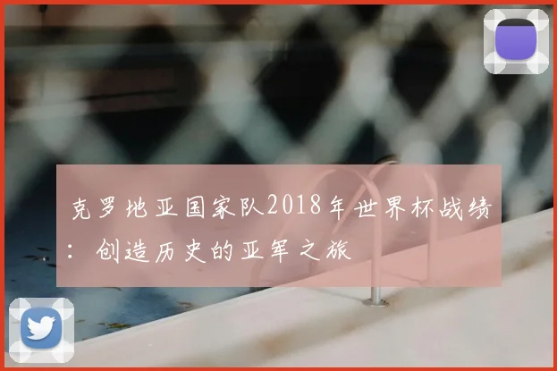 克罗地亚国家队2018年世界杯战绩:创造历史的亚军之旅