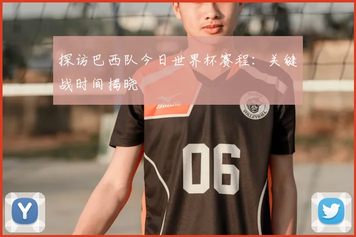 探访巴西队今日世界杯赛程:关键战时间揭晓