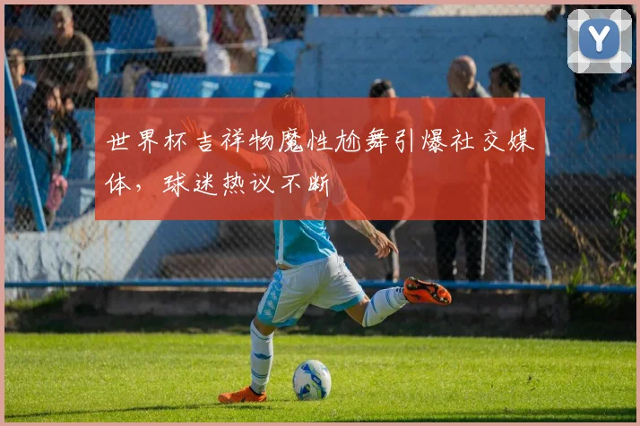 世界杯吉祥物魔性尬舞引爆社交媒体,球迷热议不断