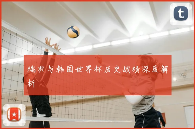 瑞典与韩国世界杯历史战绩深度解析