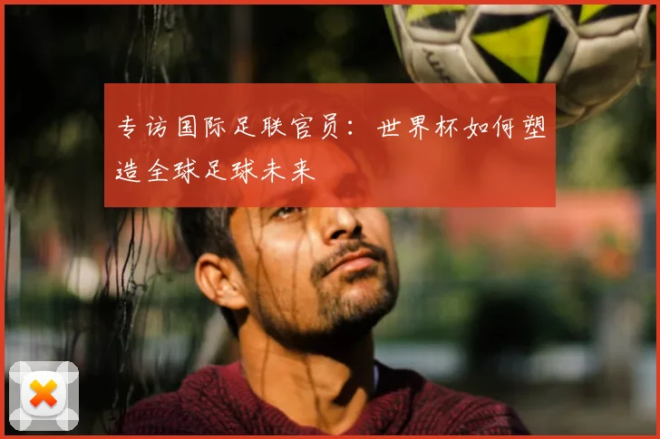 专访国际足联官员:世界杯如何塑造全球足球未来