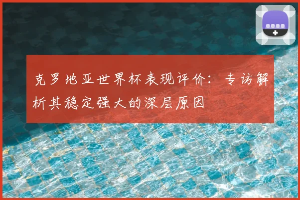 克罗地亚世界杯表现评价：专访解析其稳定强大的深层原因