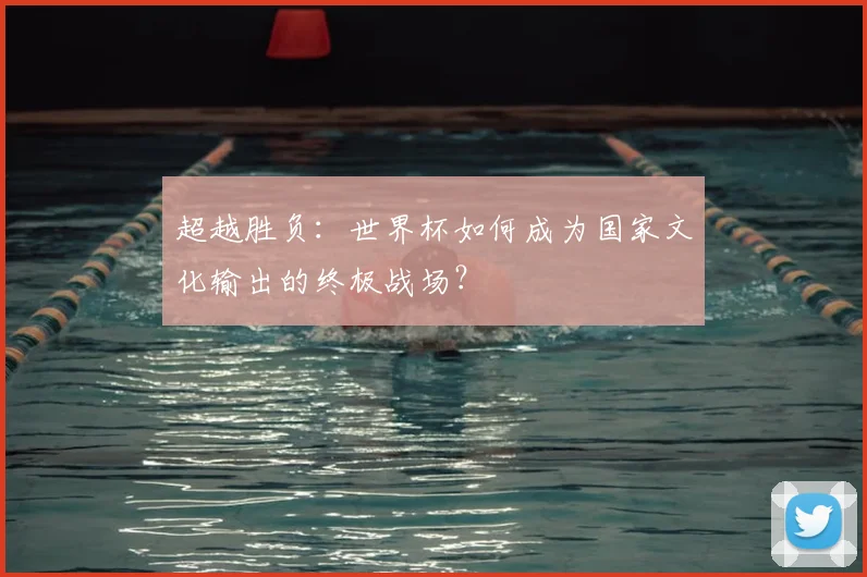 超越胜负:世界杯如何成为国家文化输出的终极战场?