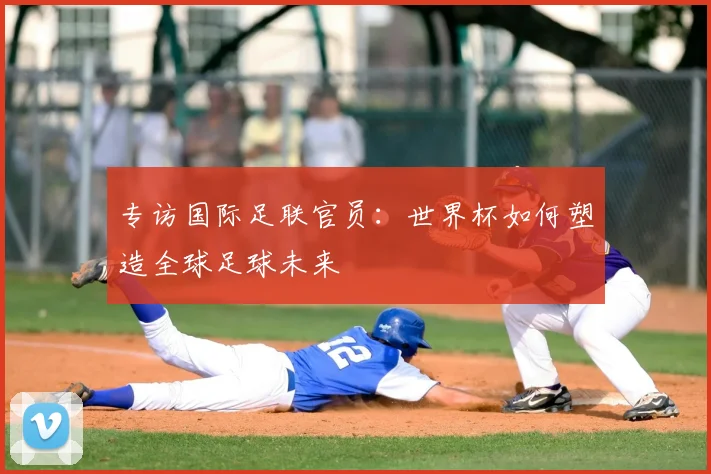 专访国际足联官员：世界杯如何塑造全球足球未来