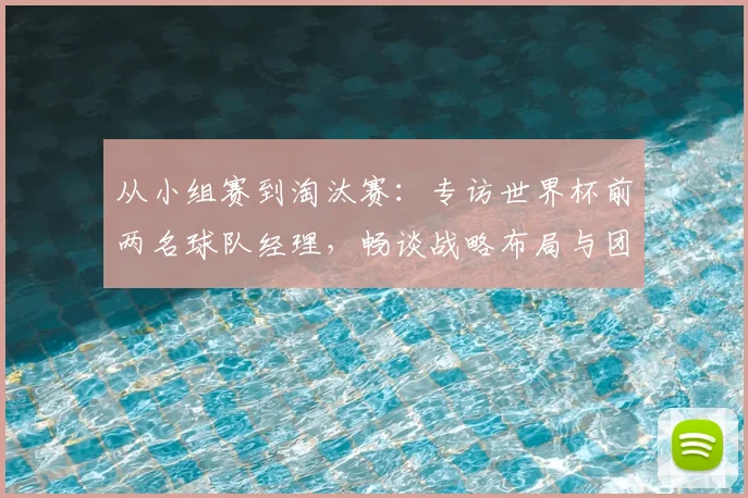 从小组赛到淘汰赛：专访世界杯前两名球队经理，畅谈战略布局与团队管理