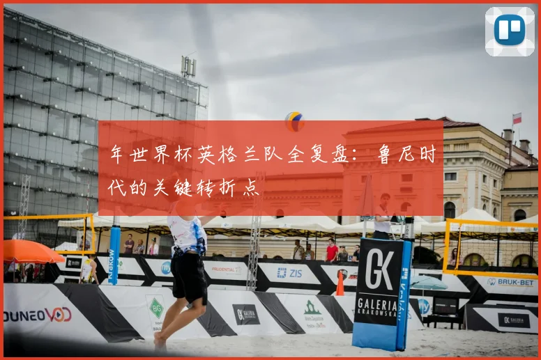 年世界杯英格兰队全复盘:鲁尼时代的关键转折点