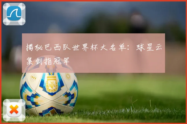 揭秘巴西队世界杯大名单:球星云集剑指冠军