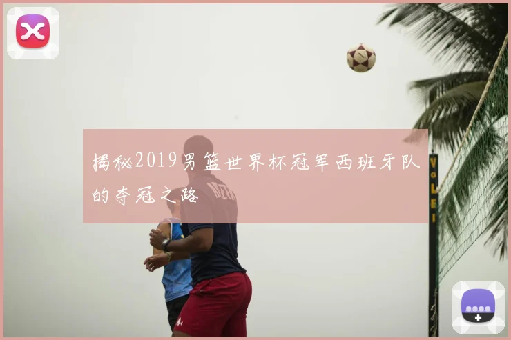 揭秘2019男篮世界杯冠军西班牙队的夺冠之路
