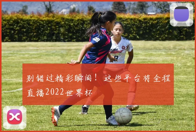 别错过精彩瞬间!这些平台将全程直播2022世界杯