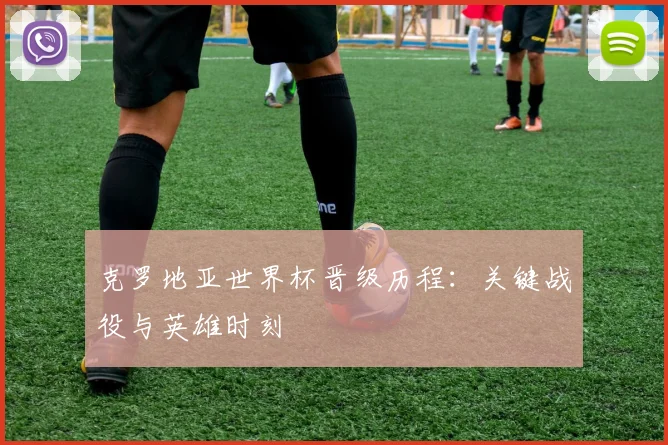 克罗地亚世界杯晋级历程:关键战役与英雄时刻