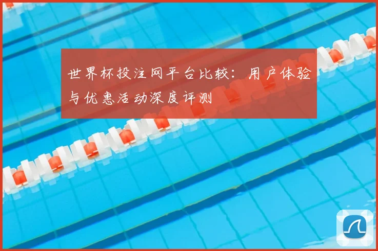 世界杯投注网平台比较:用户体验与优惠活动深度评测
