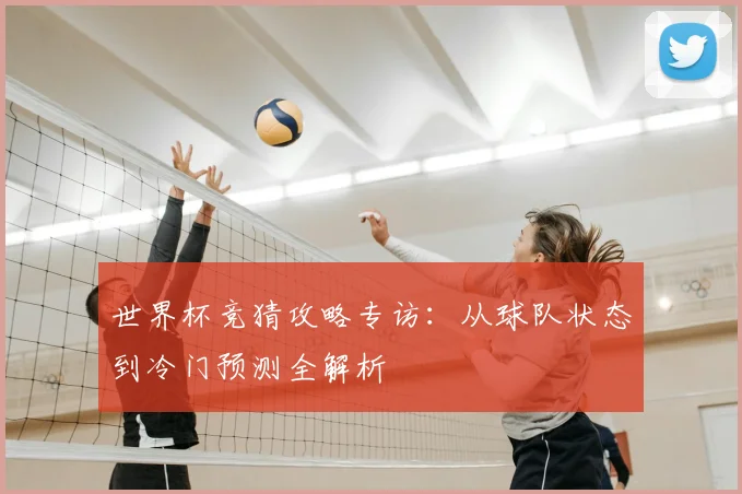 世界杯竞猜攻略专访:从球队状态到冷门预测全解析