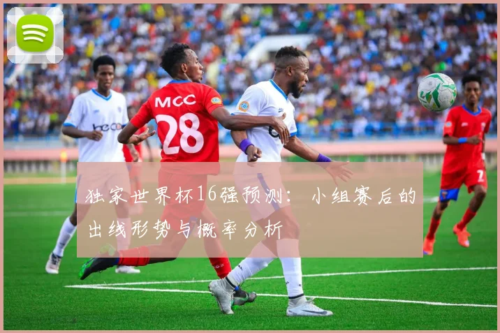 独家世界杯16强预测：小组赛后的出线形势与概率分析