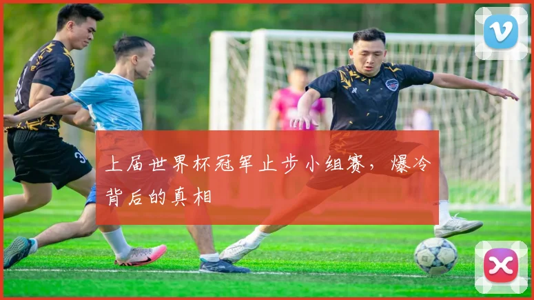 上届世界杯冠军止步小组赛,爆冷背后的真相