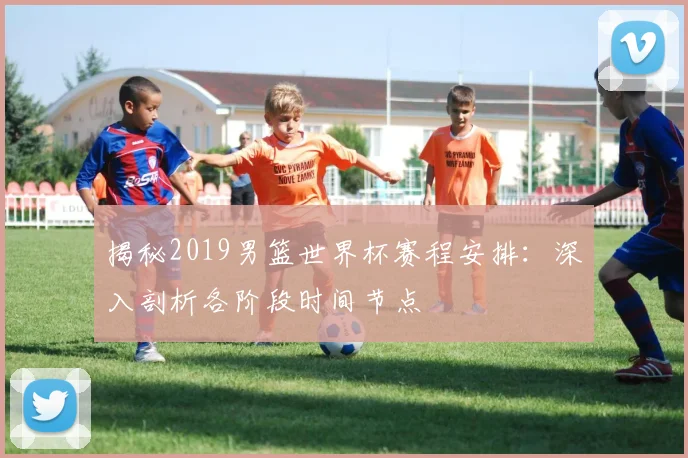 揭秘2019男篮世界杯赛程安排：深入剖析各阶段时间节点