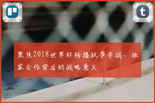 聚焦2018世界杯转播权争夺战，独家合作背后的战略意义