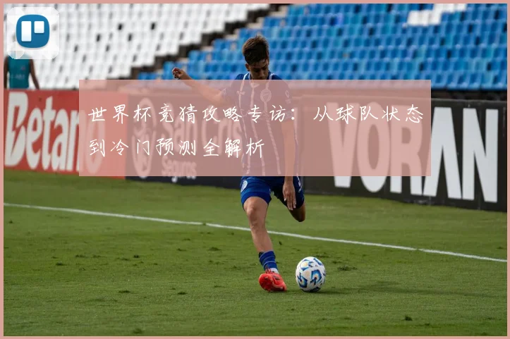 世界杯竞猜攻略专访:从球队状态到冷门预测全解析