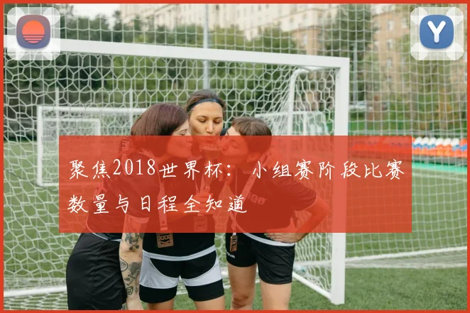 聚焦2018世界杯：小组赛阶段比赛数量与日程全知道