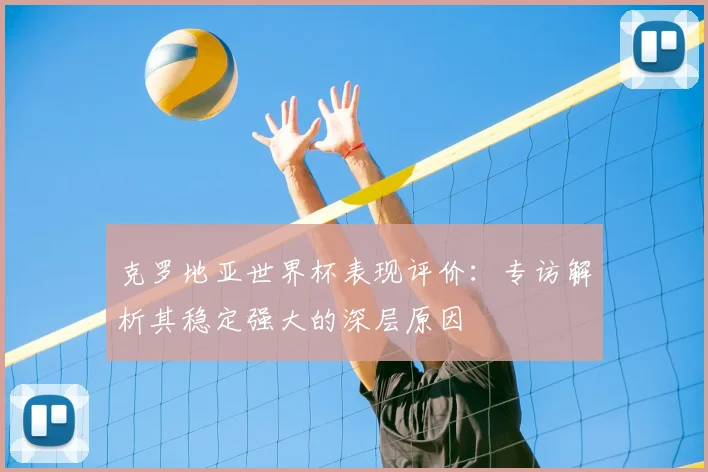 克罗地亚世界杯表现评价:专访解析其稳定强大的深层原因