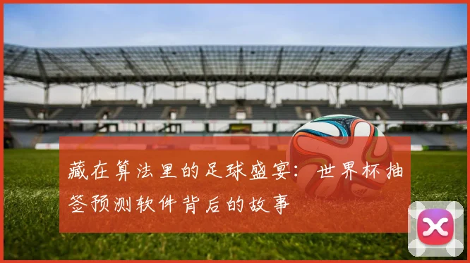 藏在算法里的足球盛宴:世界杯抽签预测软件背后的故事