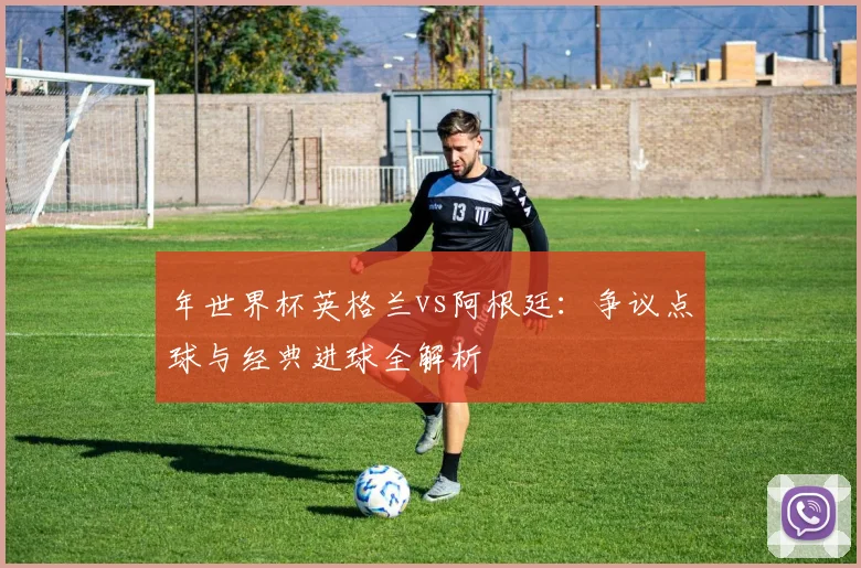 年世界杯英格兰vs阿根廷:争议点球与经典进球全解析