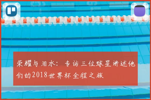 荣耀与泪水:专访三位球星讲述他们的2018世界杯全程之旅