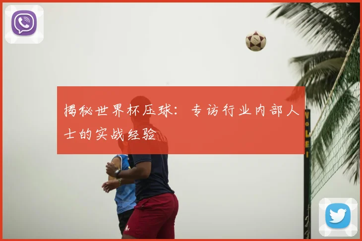 揭秘世界杯压球:专访行业内部人士的实战经验