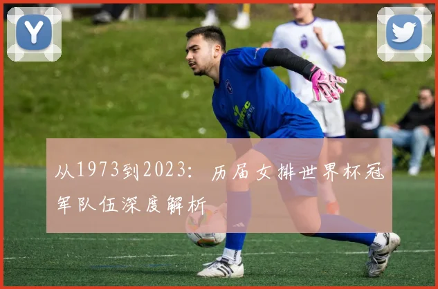 从1973到2023：历届女排世界杯冠军队伍深度解析