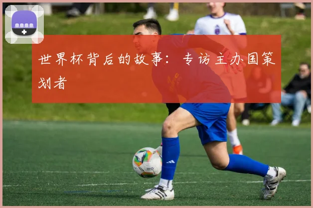 世界杯背后的故事:专访主办国策划者