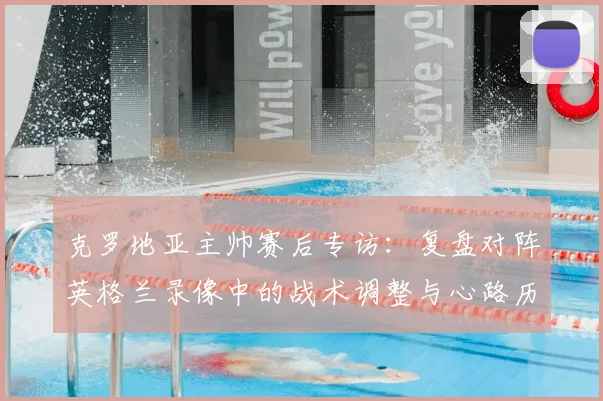 克罗地亚主帅赛后专访：复盘对阵英格兰录像中的战术调整与心路历程