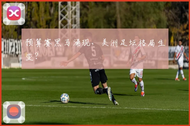预算赛黑马涌现，美洲足坛格局生变？