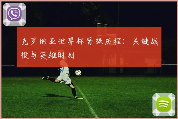 克罗地亚世界杯晋级历程:关键战役与英雄时刻