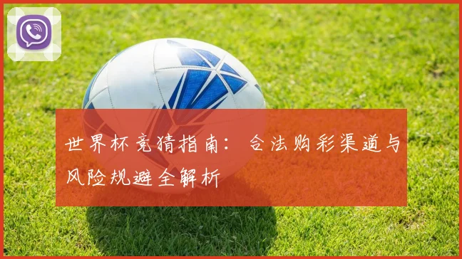 世界杯竞猜指南:合法购彩渠道与风险规避全解析