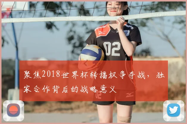 聚焦2018世界杯转播权争夺战，独家合作背后的战略意义