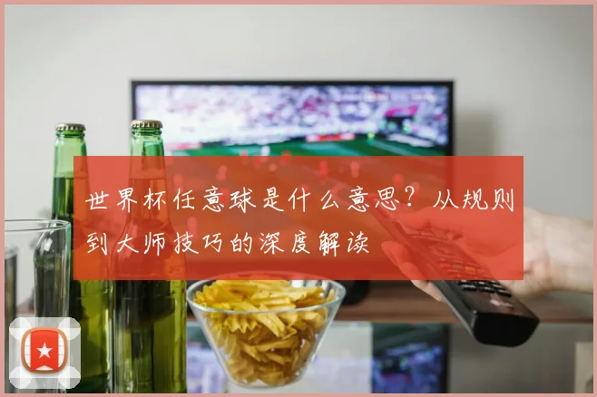 世界杯任意球是什么意思？从规则到大师技巧的深度解读