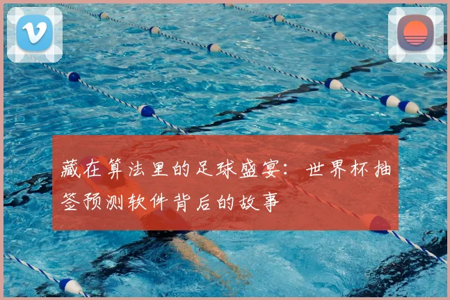 藏在算法里的足球盛宴：世界杯抽签预测软件背后的故事